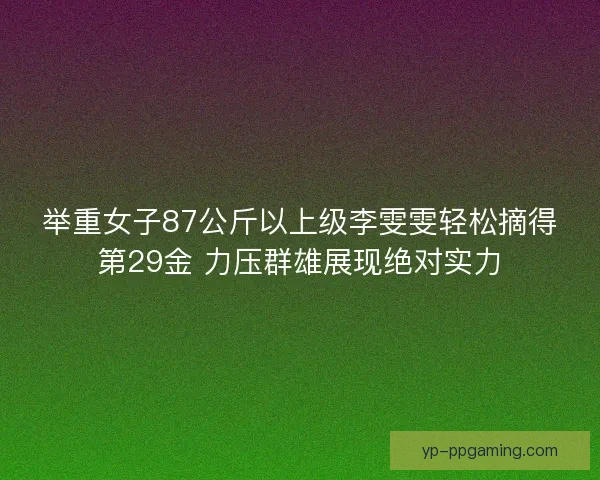 举重女子87公斤以上级李雯雯轻松摘得第29金 力压群雄展现绝对实力
