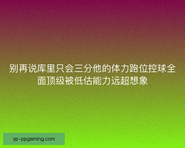 别再说库里只会三分他的体力跑位控球全面顶级被低估能力远超想象