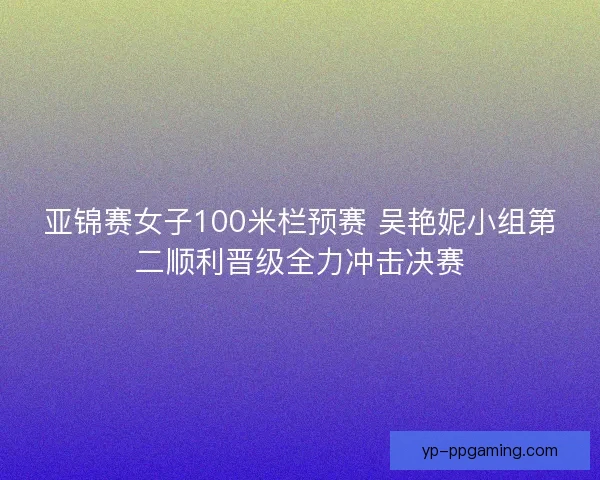 亚锦赛女子100米栏预赛 吴艳妮小组第二顺利晋级全力冲击决赛